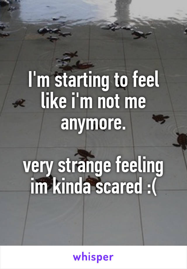 I'm starting to feel
like i'm not me anymore.

very strange feeling
im kinda scared :(