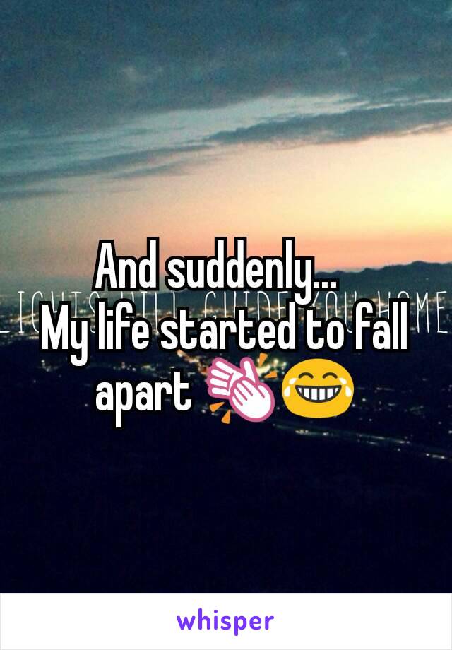 And suddenly...  
My life started to fall apart 👏😂
