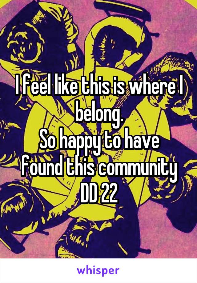 I feel like this is where I belong.
So happy to have found this community
DD 22