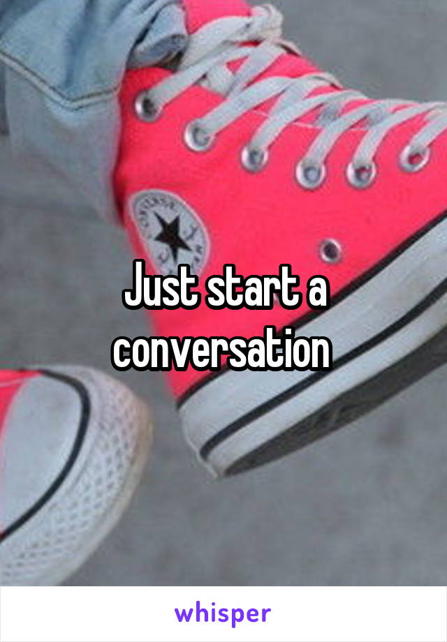 Just start a conversation 