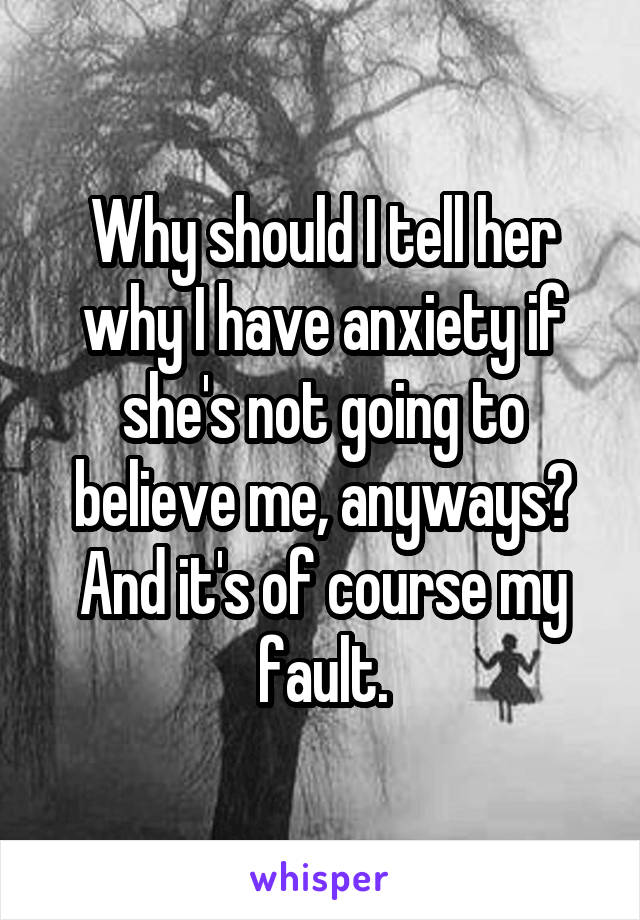 Why should I tell her why I have anxiety if she's not going to believe me, anyways?
And it's of course my fault.