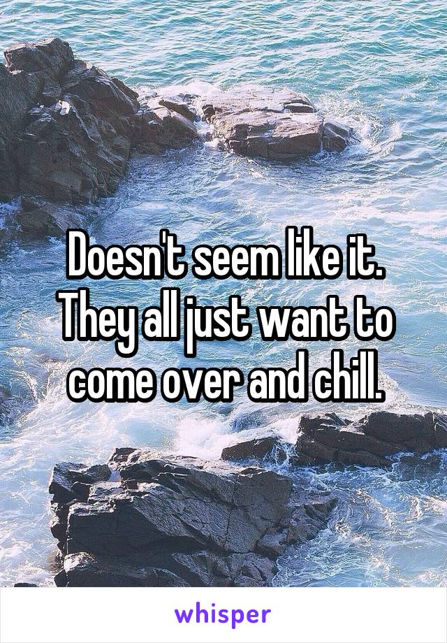 Doesn't seem like it.
They all just want to come over and chill.