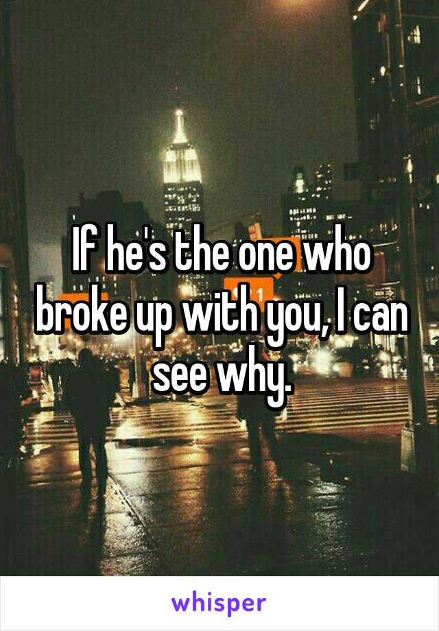 If he's the one who broke up with you, I can see why.