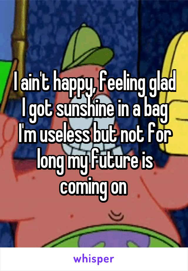I ain't happy, feeling glad I got sunshine in a bag I'm useless but not for long my future is coming on 