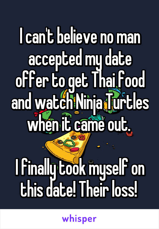 I can't believe no man accepted my date offer to get Thai food and watch Ninja Turtles when it came out. 

I finally took myself on this date! Their loss! 