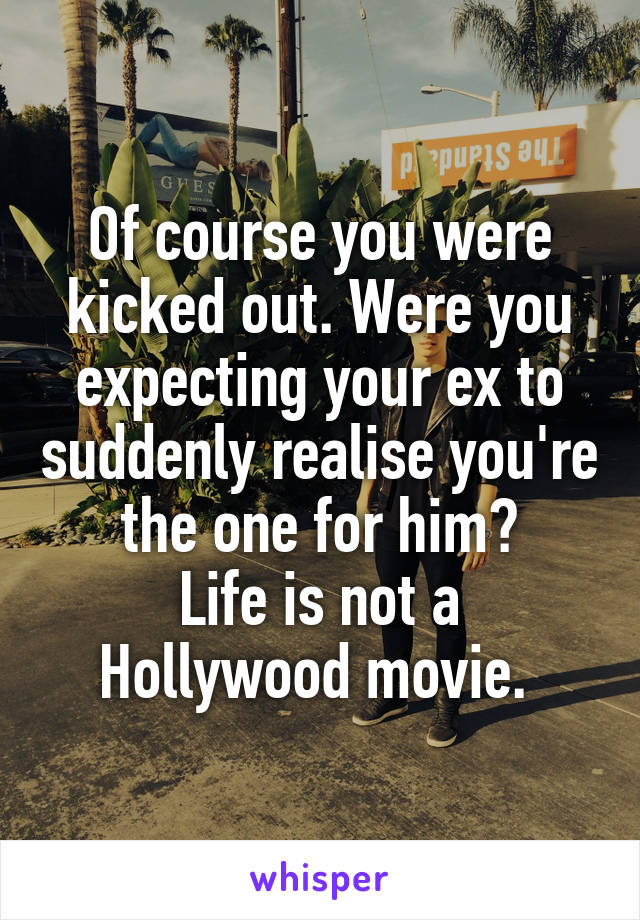 Of course you were kicked out. Were you expecting your ex to suddenly realise you're the one for him?
Life is not a Hollywood movie. 