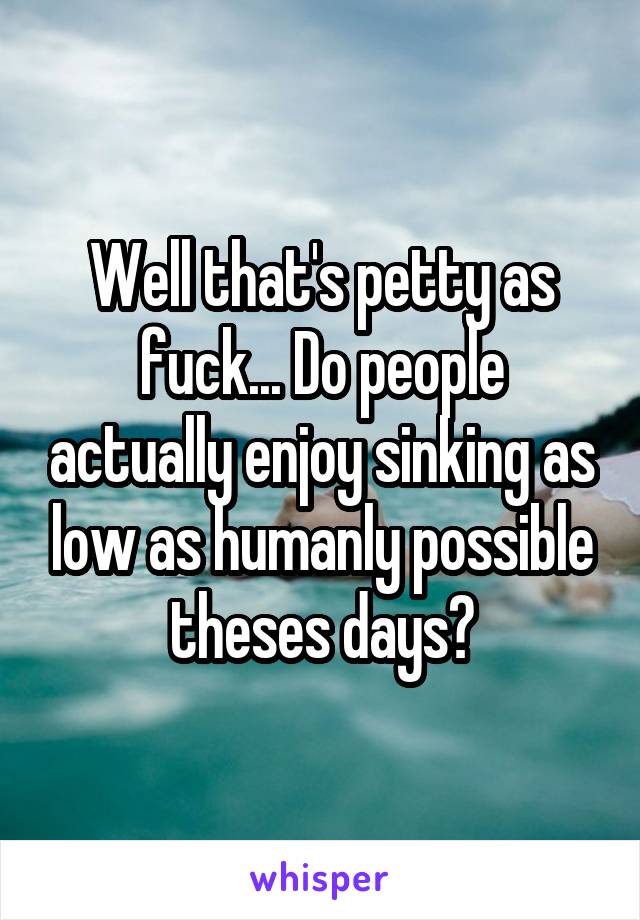 Well that's petty as fuck... Do people actually enjoy sinking as low as humanly possible theses days?