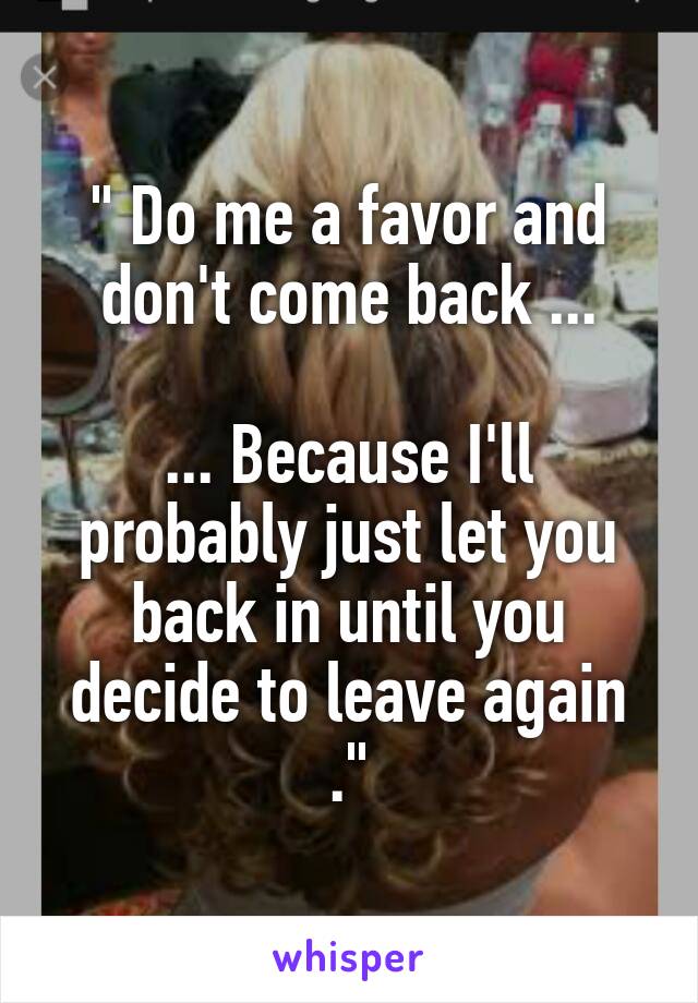 " Do me a favor and don't come back ...

... Because I'll probably just let you back in until you decide to leave again ."