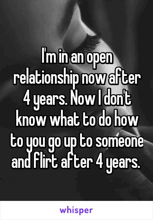 I'm in an open relationship now after 4 years. Now I don't know what to do how to you go up to someone and flirt after 4 years. 