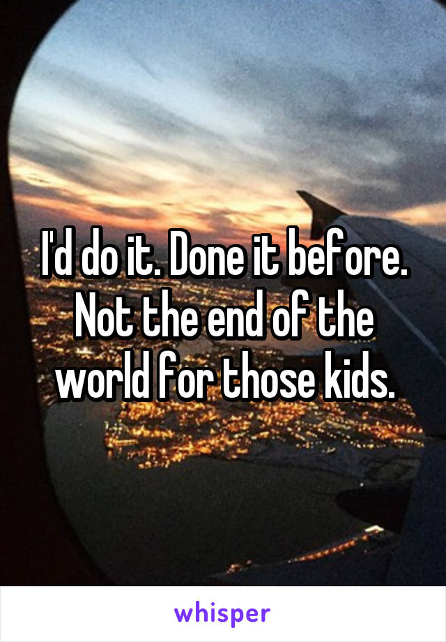 I'd do it. Done it before. Not the end of the world for those kids.