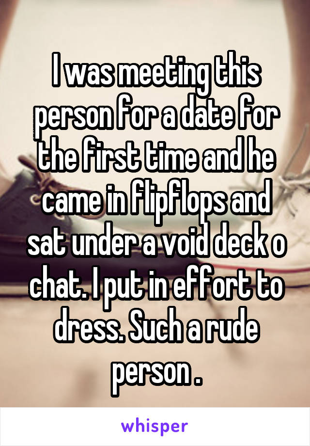 I was meeting this person for a date for the first time and he came in flipflops and sat under a void deck o chat. I put in effort to dress. Such a rude person .