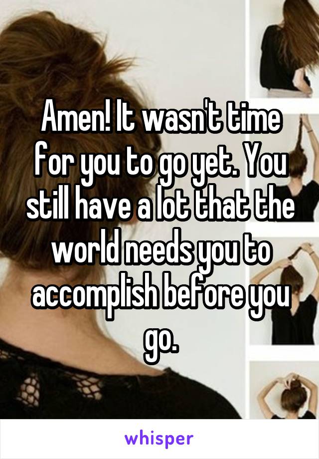 Amen! It wasn't time for you to go yet. You still have a lot that the world needs you to accomplish before you go.