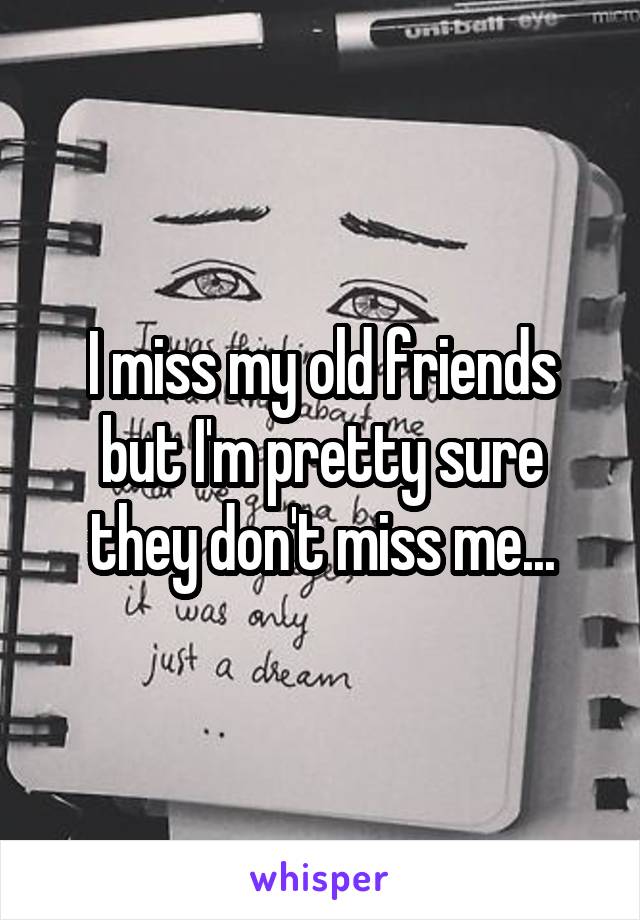 I miss my old friends but I'm pretty sure they don't miss me...