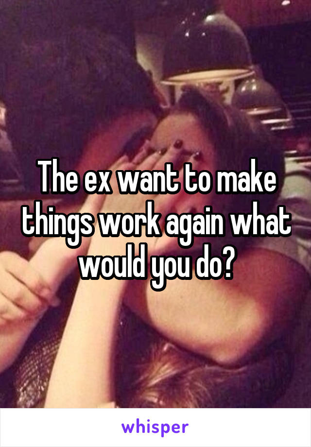 The ex want to make things work again what would you do?