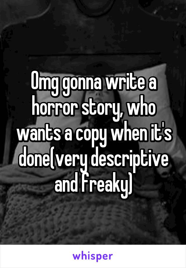 Omg gonna write a horror story, who wants a copy when it's done(very descriptive and freaky)