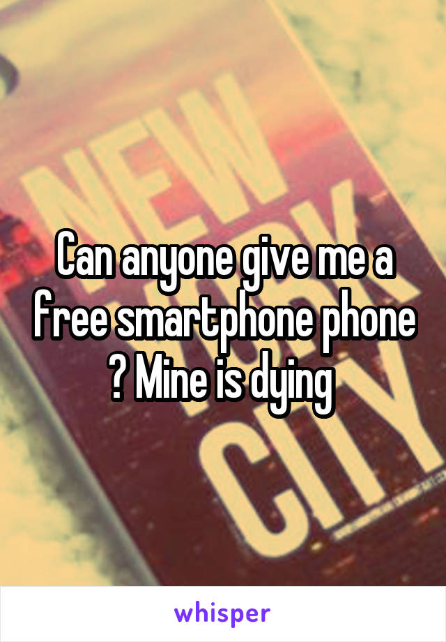 Can anyone give me a free smartphone phone ? Mine is dying 