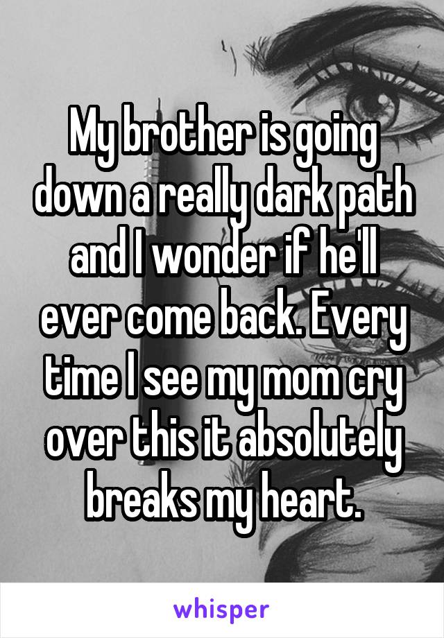 My brother is going down a really dark path and I wonder if he'll ever come back. Every time I see my mom cry over this it absolutely breaks my heart.