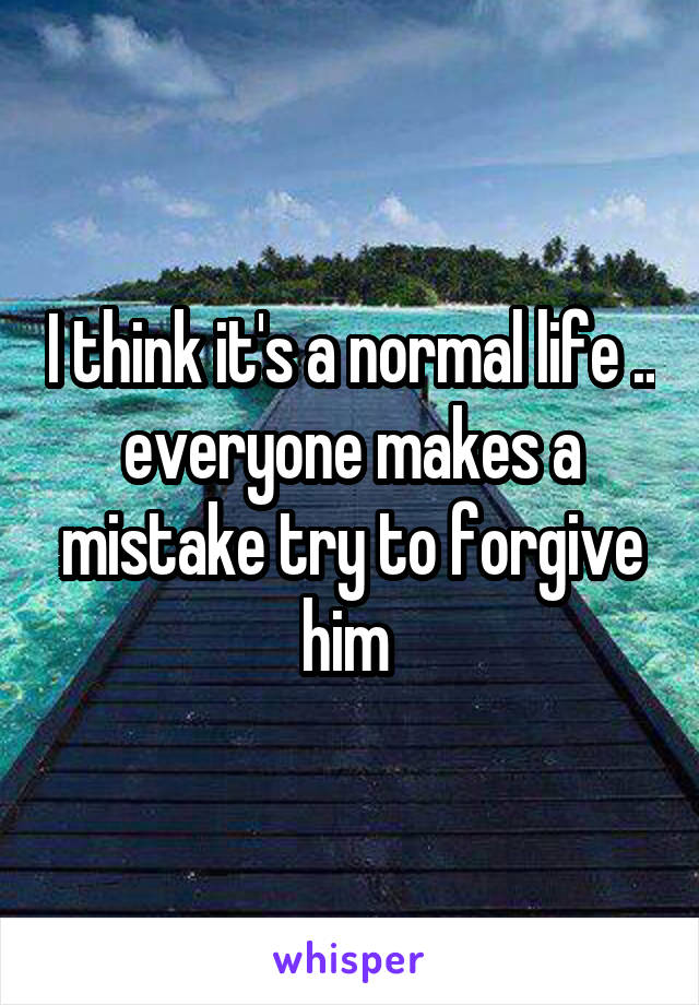 I think it's a normal life .. everyone makes a mistake try to forgive him 