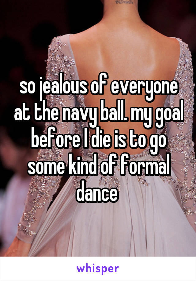 so jealous of everyone at the navy ball. my goal before I die is to go some kind of formal dance 
