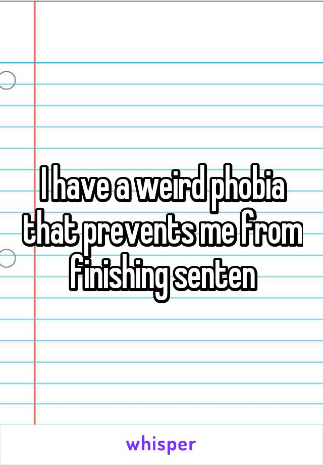 I have a weird phobia that prevents me from finishing senten