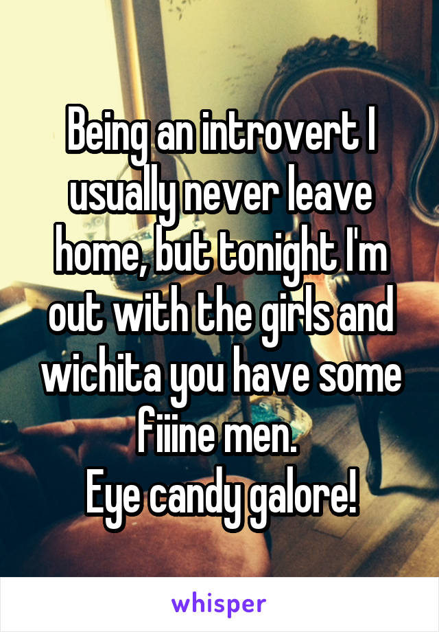 Being an introvert I usually never leave home, but tonight I'm out with the girls and wichita you have some fiiine men. 
Eye candy galore!
