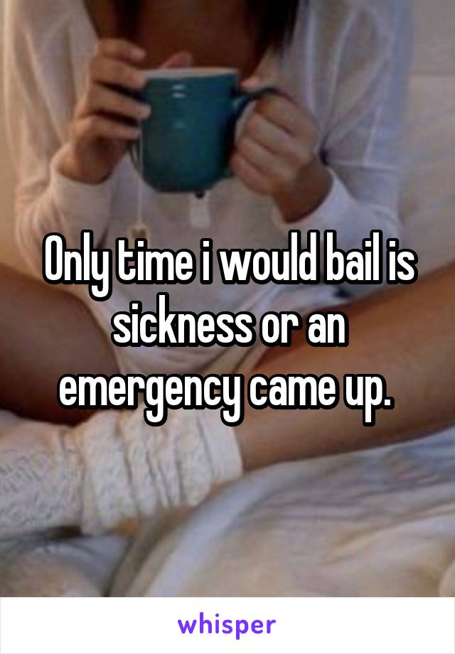 Only time i would bail is sickness or an emergency came up. 