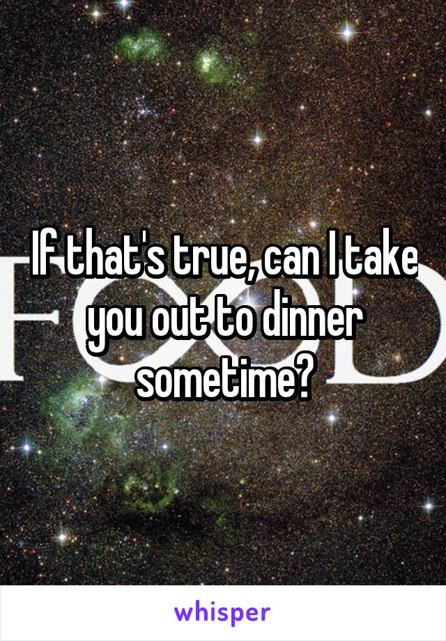 If that's true, can I take you out to dinner sometime?