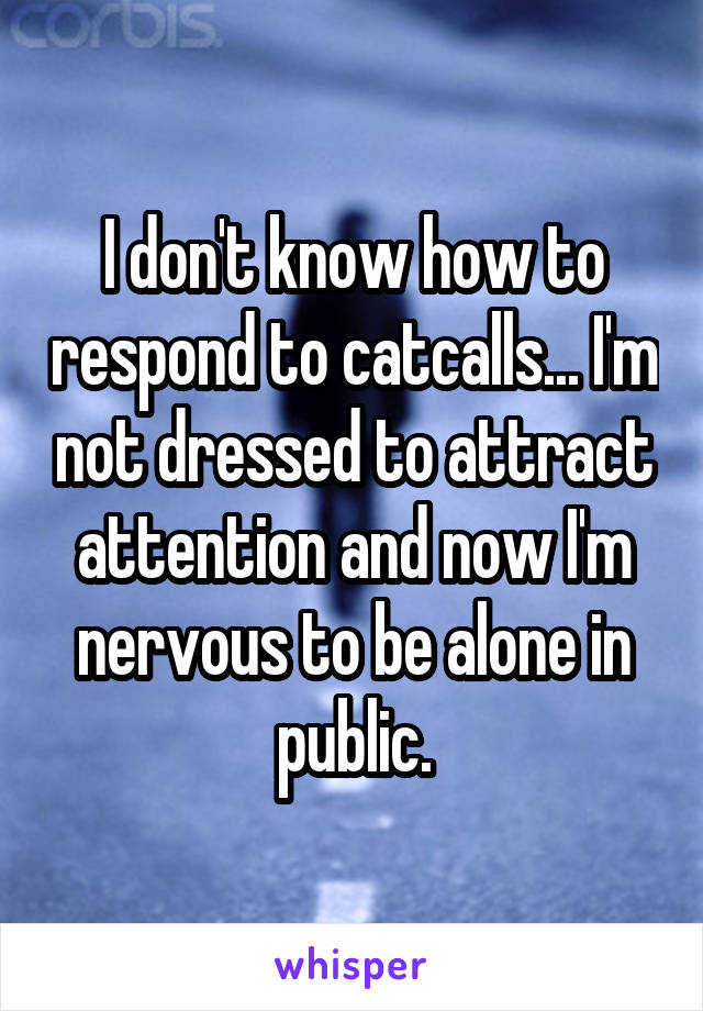 I don't know how to respond to catcalls... I'm not dressed to attract attention and now I'm nervous to be alone in public.