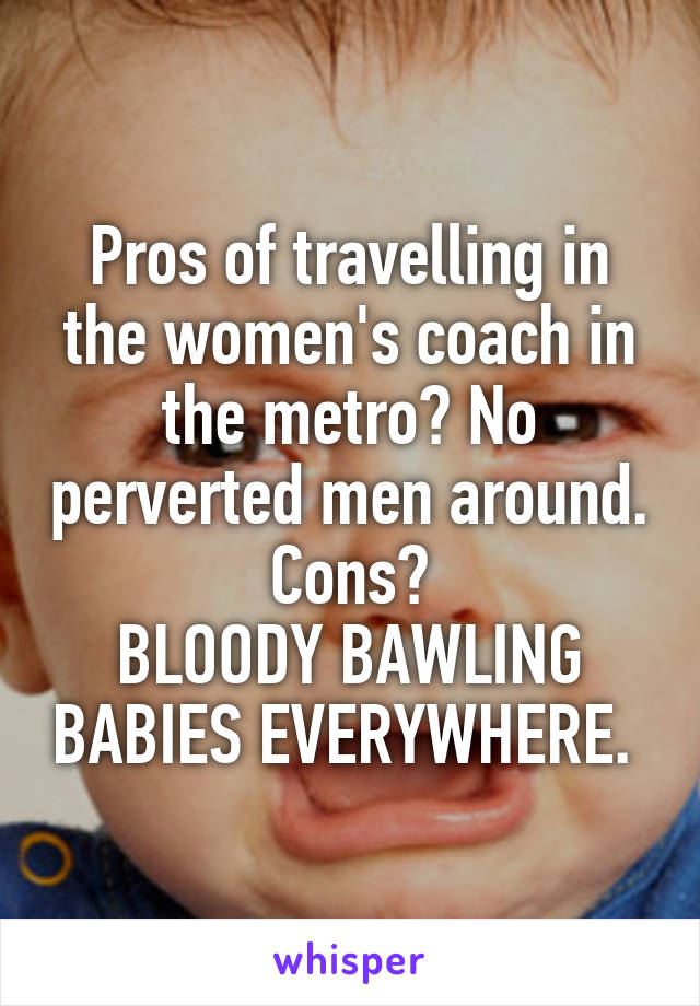 Pros of travelling in the women's coach in the metro? No perverted men around.
Cons?
BLOODY BAWLING BABIES EVERYWHERE. 