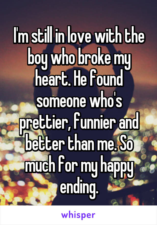 I'm still in love with the boy who broke my heart. He found someone who's prettier, funnier and better than me. So much for my happy ending.