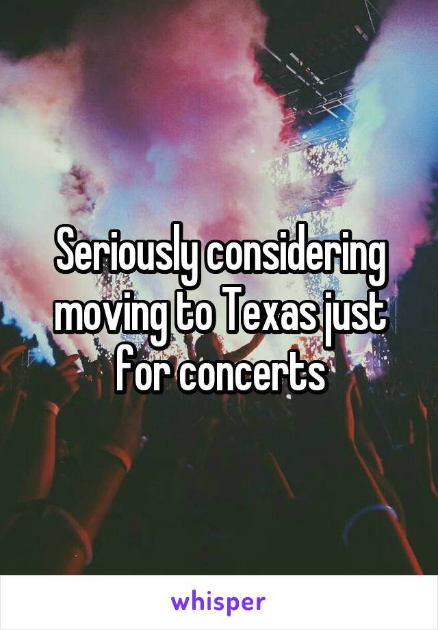 Seriously considering moving to Texas just for concerts