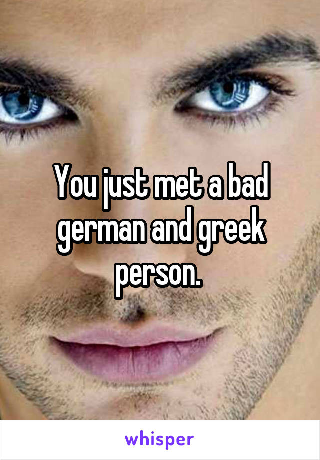 You just met a bad german and greek person. 