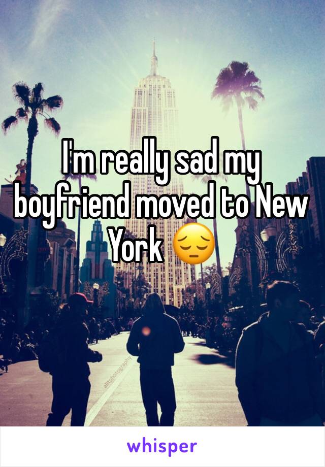 I'm really sad my boyfriend moved to New York 😔
