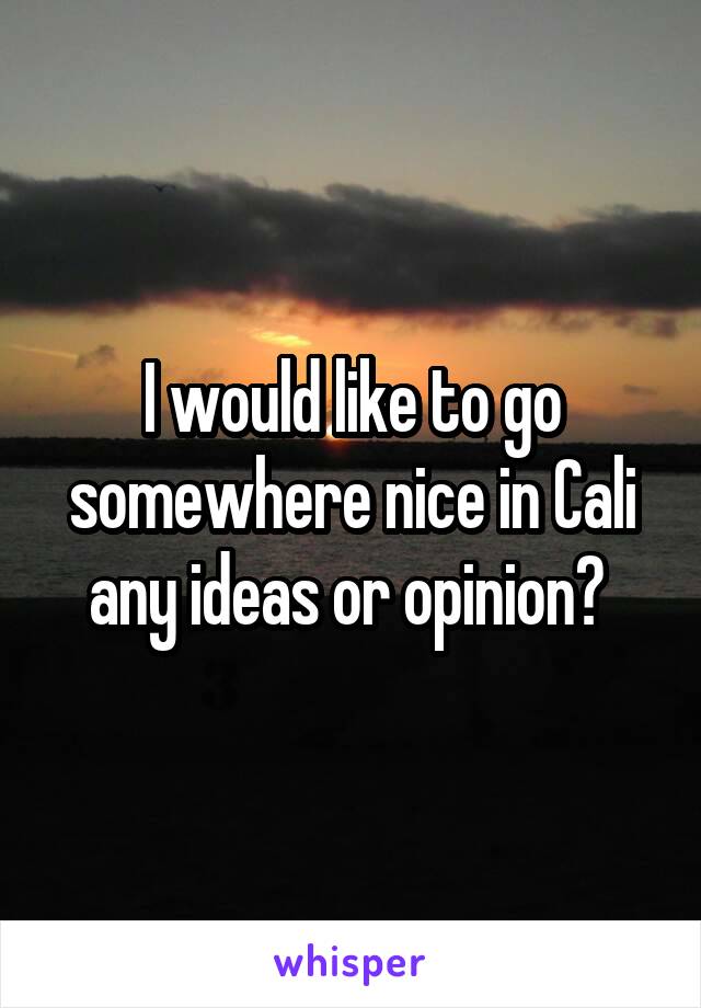 I would like to go somewhere nice in Cali any ideas or opinion? 