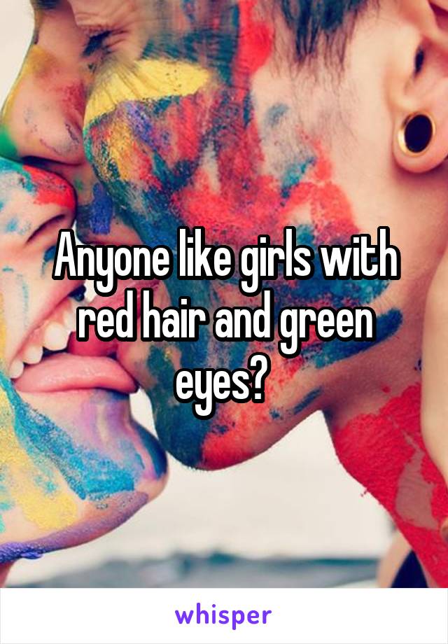 Anyone like girls with red hair and green eyes? 