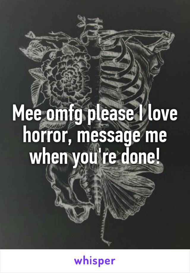 Mee omfg please I love horror, message me when you're done!