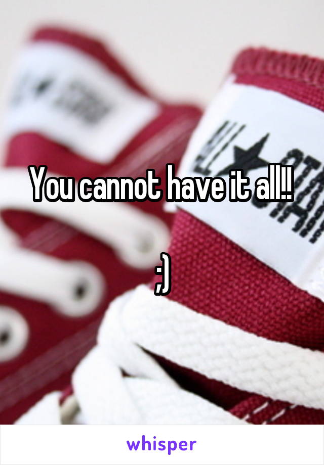 You cannot have it all!! 

;)