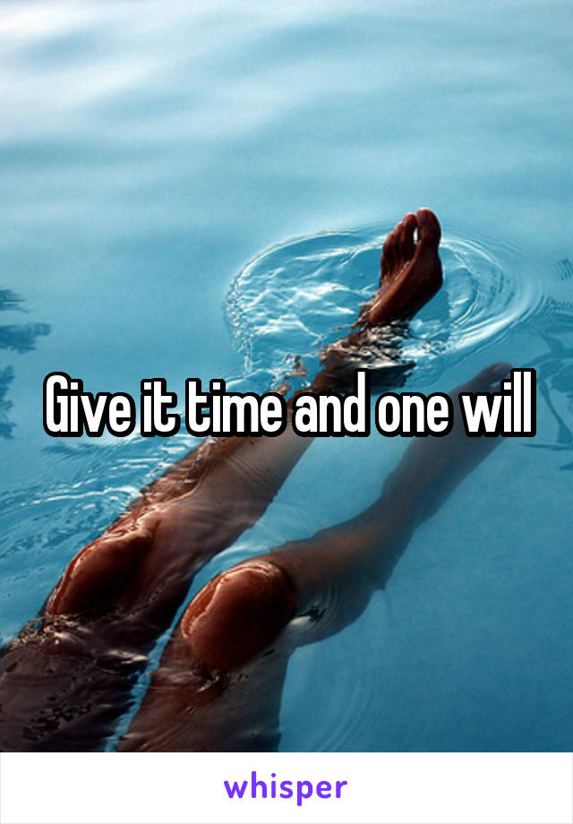 Give it time and one will