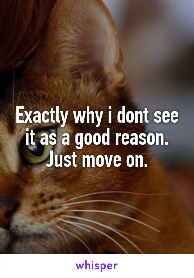 Exactly why i dont see it as a good reason. Just move on.