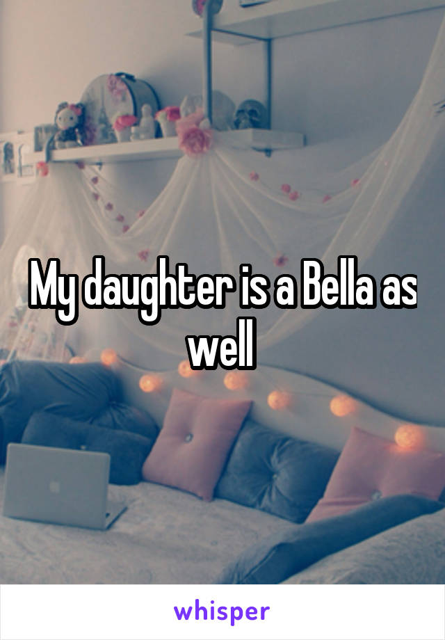 My daughter is a Bella as well 