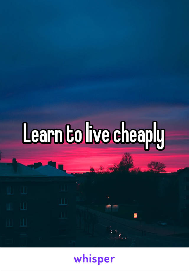 Learn to live cheaply 