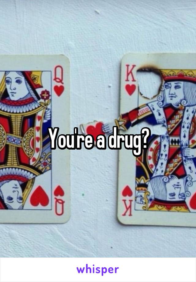 You're a drug?