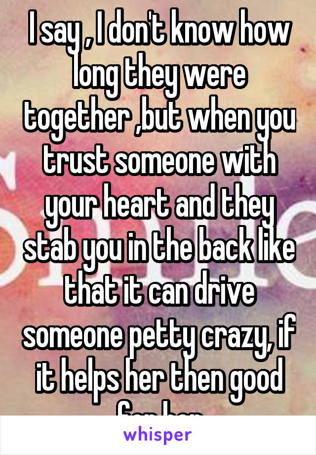 I say , I don't know how long they were together ,but when you trust someone with your heart and they stab you in the back like that it can drive someone petty crazy, if it helps her then good for her