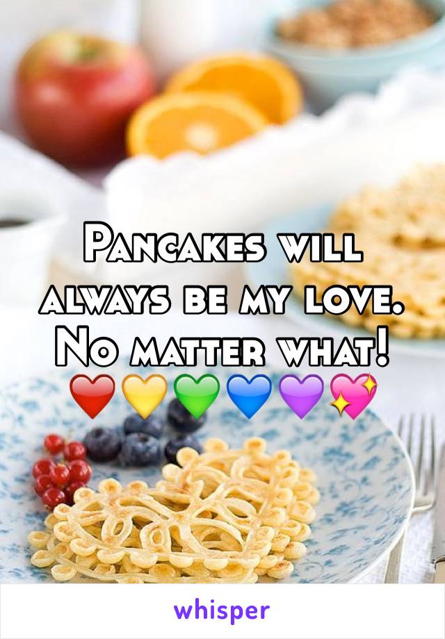 Pancakes will always be my love.
No matter what!   ❤️💛💚💙💜💖