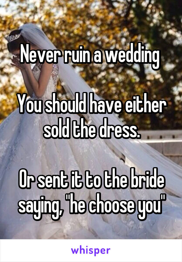 Never ruin a wedding 

You should have either sold the dress.

Or sent it to the bride saying, "he choose you"