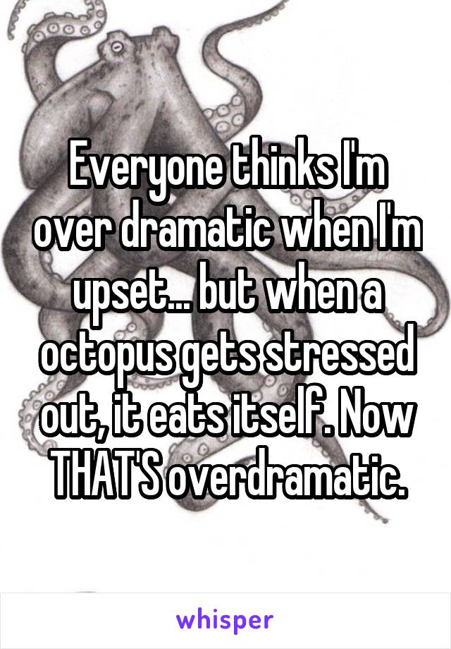 Everyone thinks I'm over dramatic when I'm upset... but when a octopus gets stressed out, it eats itself. Now THAT'S overdramatic.