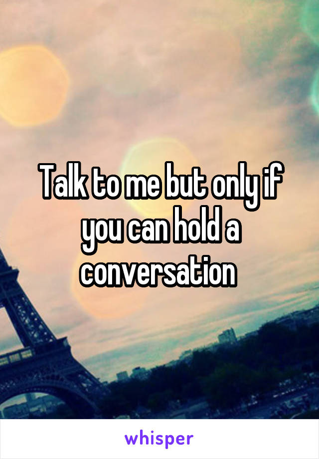 Talk to me but only if you can hold a conversation 