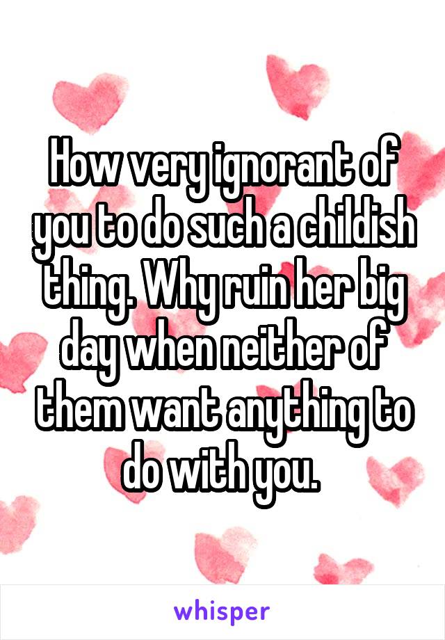 How very ignorant of you to do such a childish thing. Why ruin her big day when neither of them want anything to do with you. 