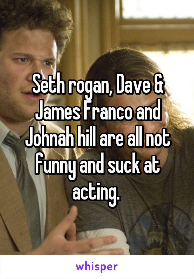Seth rogan, Dave & James Franco and Johnah hill are all not funny and suck at acting. 