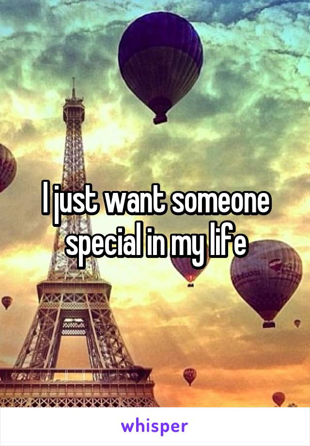 I just want someone special in my life